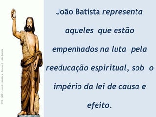 João Batista representa
aqueles que estão
empenhados na luta pela
reeducação espiritual, sob o
império da lei de causa e
efeito.
FEB
-
EADE
–
Livro
II
-
Módulo
V
–
Roteiro
1
–
João
Batista
 