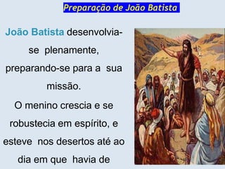 Preparação de João Batista
João Batista desenvolvia-
se plenamente,
preparando-se para a sua
missão.
O menino crescia e se
robustecia em espírito, e
esteve nos desertos até ao
dia em que havia de
 