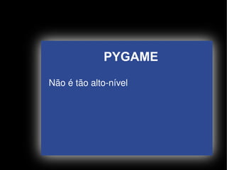 PYGAME
    Não é tão alto­nível




                     
 