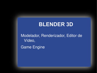 BLENDER 3D
    Modelador, Renderizador, Editor de 
     Vídeo, 
    Game Engine




                    
 