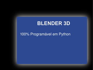 BLENDER 3D
    100% Programável em Python




                  
 