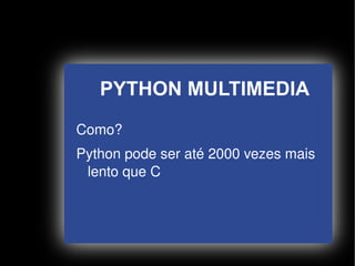PYTHON MULTIMEDIA
    Como?
    Python pode ser até 2000 vezes mais 
     lento que C




                   
 