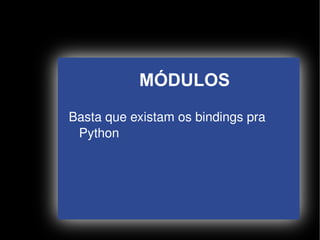 MÓDULOS
    Basta que existam os bindings pra 
     Python




                    
 