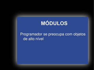 MÓDULOS
    Programador se preocupa com objetos 
     de alto nível




                   
 