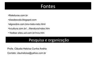 Fontes
•Releituras.com.br
•diasdescola.blogspot.com
•algosobre.com.bre-melo-neto.html
•tvcultura.com.br/.../literatura/index.htm
• fredbar.sites.uol.com.br/mvs.htm
Pesquisa e organização
Profa. Cláudia Heloísa Cunha Andria
Contato: clauheloisa@yahoo.com.br
 