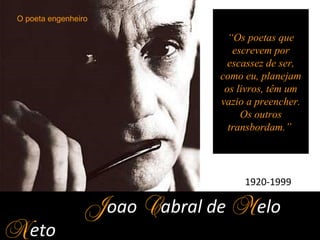 Joao Cabral de Melo
Neto
1920-1999
“Os poetas que
escrevem por
escassez de ser,
como eu, planejam
os livros, têm um
vazio a preencher.
Os outros
transbordam.”
O poeta engenheiro
 
