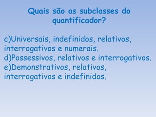 Quais são as subclasses do quantificador? Universais, indefinidos, relativos, interrogativos e numerais. Possessivos, relativos e interrogativos. Demonstrativos, relativos, interrogativos e indefinidos. 