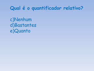 Qual é o quantificador relativo? Nenhum Bastantes Quanto 