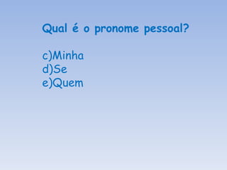 Qual é o pronome pessoal? Minha Se Quem 