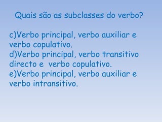 Quais são as subclasses do verbo? Verbo principal, verbo auxiliar e verbo copulativo. Verbo principal, verbo transitivo directo e  verbo copulativo. Verbo principal, verbo auxiliar e verbo intransitivo. 