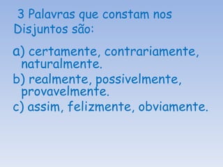 3 Palavras que constam nos Disjuntos são: a ) certamente, contrariamente, naturalmente. b) realmente, possivelmente, provavelmente. c) assim, felizmente, obviamente. 