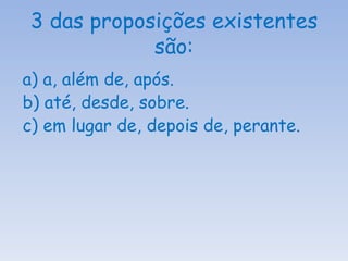 3 das proposições existentes são: a) a, além de, após. b) até, desde, sobre. c) em lugar de, depois de, perante. 