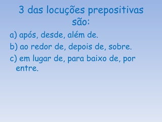 3 das locuções prepositivas são: a) após, desde, além de. b) ao redor de, depois de, sobre. c) em lugar de, para baixo de, por entre. 