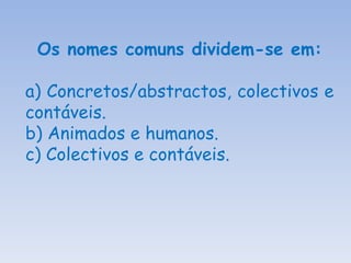 Os nomes comuns dividem-se em: a) Concretos/abstractos, colectivos e contáveis. b) Animados e humanos. c) Colectivos e contáveis. 