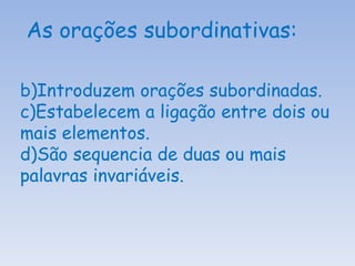 Introduzem orações subordinadas. Estabelecem a ligação entre dois ou mais elementos. São sequencia de duas ou mais palavras invariáveis. As orações subordinativas: 