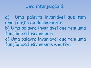 Uma interjeição é : a)  Uma palavra invariável que tem uma função exclusivamente  b) Uma palavra invariável que tem uma função exclusivamente  c) Uma palavra invariável que tem uma função exclusivamente emotiva. 