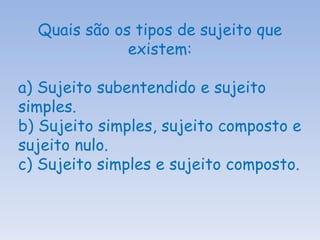 Quais são os tipos de sujeito que existem: a) Sujeito subentendido e sujeito simples.  b) Sujeito simples, sujeito composto e sujeito nulo. c) Sujeito simples e sujeito composto. 