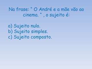 Na frase: “ O André e a mãe vão ao cinema. “ , o sujeito é: a) Sujeito nulo. b) Sujeito simples. c) Sujeito composto. 