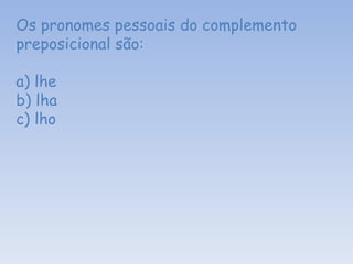 Os pronomes pessoais do complemento preposicional são: a) lhe b) lha c) lho 