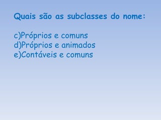Quais são as subclasses do nome: Próprios e comuns Próprios e animados Contáveis e comuns 