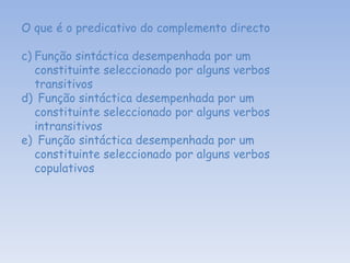 O que é o predicativo do complemento directo Função sintáctica desempenhada por um constituinte seleccionado por alguns verbos transitivos Função sintáctica desempenhada por um constituinte seleccionado por alguns verbos intransitivos Função sintáctica desempenhada por um constituinte seleccionado por alguns verbos copulativos 