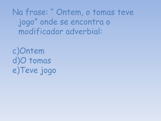 Na frase: “ Ontem, o tomas teve jogo” onde se encontra o modificador adverbial: Ontem O tomas Teve jogo  