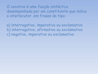 O vocativo é uma função sintáctica desempenhada por um constituinte que indica o interlocutor, em frases do tipo: a) interrogativo, imperativo ou exclamativo b) interrogativo, afirmativo ou exclamativo c) negativo, imperativo ou exclamativo 