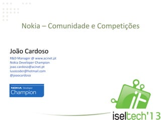 Nokia – Comunidade e Competições
João Cardoso
R&D Manager @ www.acinet.pt
Nokia Developer Champion
joao.cardoso@acinet.pt
lusocoder@hotmail.com
@joaocardoso
 