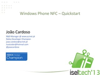Windows Phone NFC – Quickstart
João Cardoso
R&D Manager @ www.acinet.pt
Nokia Developer Champion
joao.cardoso@acinet.pt
lusocoder@hotmail.com
@joaocardoso
 