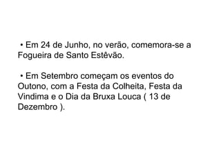 •  Em 24 de Junho, no verão, comemora-se a Fogueira de Santo Estêvão.   • Em Setembro começam os eventos do Outono, com a Festa da Colheita, Festa da Vindima e o Dia da Bruxa Louca ( 13 de Dezembro ).  