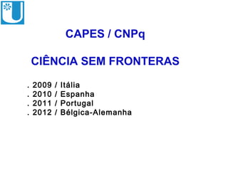 CAPES / CNPq

    CIÊNCIA SEM FRONTERAS
.   2009   /   Itália
.   2010   /   Espanha
.   2011   /   Portugal
.   2012   /   Bélgica-Alemanha
 