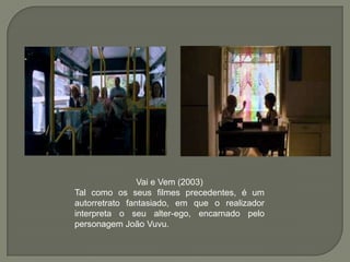 Vai e Vem (2003)
Tal como os seus filmes precedentes, é um
autorretrato fantasiado, em que o realizador
interpreta o seu alter-ego, encarnado pelo
personagem João Vuvu.
 