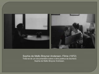 Sophia de Mello Breyner Andersen- Filme (1972)
Trata-se de um documentário sobre a obra poética da escritora
             Sophia de Mello Breyner Andresen.
 