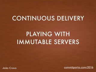 commitporto.com/2016
CONTINUOUS DELIVERY
PLAYING WITH
IMMUTABLE SERVERS
João Cravo
 