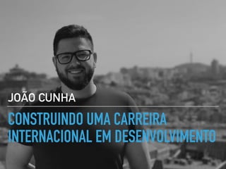 CONSTRUINDO UMA CARREIRA
INTERNACIONAL EM DESENVOLVIMENTO
JOÃO CUNHA
 