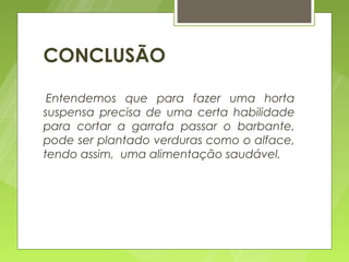 CONCLUSÃO

 Entendemos que para fazer uma horta
suspensa precisa de uma certa habilidade
para cortar a garrafa passar o barbante,
pode ser plantado verduras como o alface,
tendo assim, uma alimentação saudável.
 