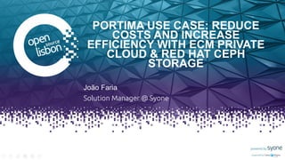 Put you logo
above this
PORTIMA USE CASE: REDUCE
COSTS AND INCREASE
EFFICIENCY WITH ECM PRIVATE
CLOUD & RED HAT CEPH
STORAGE
João Faria
Solution Manager @ Syone
 