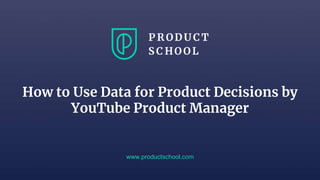 How to Use Data for Product Decisions by
YouTube Product Manager
www.productschool.com
 