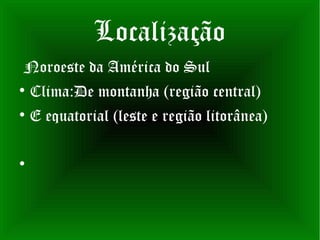 Localização
Noroeste da América do Sul

    Clima:De montanha (região central)

    E equatorial (leste e região litorânea)


 