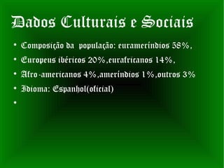 Dados Culturais e Sociais

    Composição da população: eurameríndios 58%,

    Europeus ibéricos 20%,eurafricanos 14%,

    Afro-americanos 4%,ameríndios 1%,outros 3%

    Idioma: Espanhol(oficial)

 