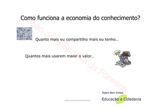 Como funciona a economia do conhecimento?


      Quanto mais eu compartilho mais eu tenho…



 Quantos mais usarem maior o valor…




                    João José Saraiva da Fonseca
 