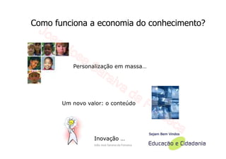 Como funciona a economia do conhecimento?



          Personalização em massa…




       Um novo valor: o conteúdo




                 Inovação …
                 João José Saraiva da Fonseca
 