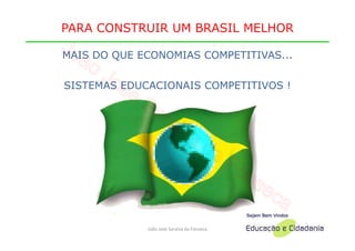 PARA CONSTRUIR UM BRASIL MELHOR

      MAIS DO QUE ECONOMIAS COMPETITIVAS...


      SISTEMAS EDUCACIONAIS COMPETITIVOS !




PROFA MARISA EBOLI   João José Saraiva da Fonseca
  FEA/USP - BRASIL
 