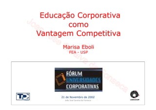 Educação Corporativa
        como
Vantagem Competitiva
       Marisa Eboli
            FEA - USP




      21 de Novembro de 2002
        João José Saraiva da Fonseca
 