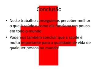 Conclusão
• Neste trabalho conseguimos perceber melhor
  o que é saúde e como ela funciona um pouco
  em todo o mundo
• Podemos também concluir que a saúde é
  muito importante para a qualidade de vida de
  qualquer pessoa no mundo!
 