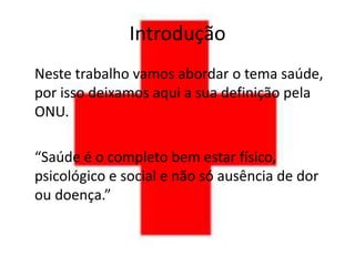 Introdução
Neste trabalho vamos abordar o tema saúde,
por isso deixamos aqui a sua definição pela
ONU.

“Saúde é o completo bem estar físico,
psicológico e social e não só ausência de dor
ou doença.”
 