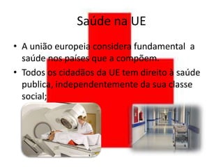 Saúde na UE
• A união europeia considera fundamental a
  saúde nos países que a compõem.
• Todos os cidadãos da UE tem direito à saúde
  publica, independentemente da sua classe
  social;
 