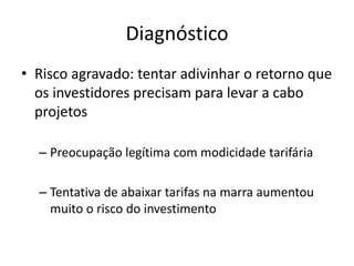 Diagnóstico 
•Risco agravado: tentar adivinhar o retorno que os investidores precisam para levar a cabo projetos 
–Preocupação legítima com modicidade tarifária 
–Tentativa de abaixar tarifas na marra aumentou muito o risco do investimento  