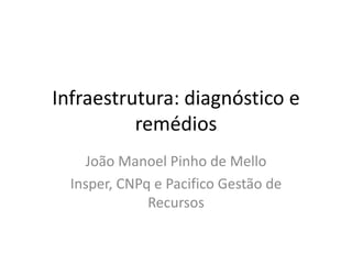 Infraestrutura: diagnóstico e remédios 
João Manoel Pinho de Mello 
Insper, CNPq e Pacifico Gestão de Recursos  