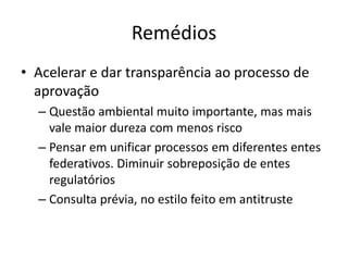 Remédios 
•Acelerar e dar transparência ao processo de aprovação 
–Questão ambiental muito importante, mas mais vale maior dureza com menos risco 
–Pensar em unificar processos em diferentes entes federativos. Diminuir sobreposição de entes regulatórios 
–Consulta prévia, no estilo feito em antitruste  